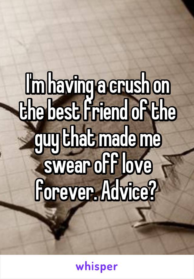 I'm having a crush on the best friend of the guy that made me swear off love forever. Advice? 