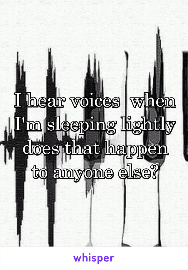 I hear voices  when I'm sleeping lightly does that happen to anyone else?