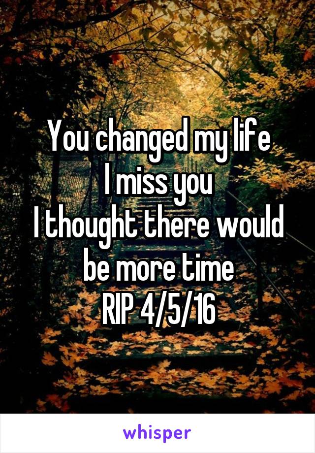 You changed my life
I miss you
I thought there would be more time
RIP 4/5/16