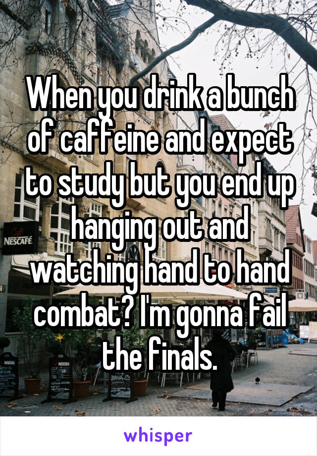 When you drink a bunch of caffeine and expect to study but you end up hanging out and watching hand to hand combat😧 I'm gonna fail the finals.