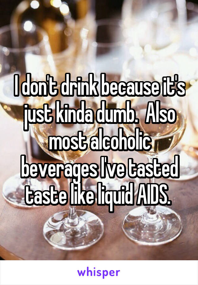 I don't drink because it's just kinda dumb.  Also most alcoholic beverages I've tasted taste like liquid AIDS. 