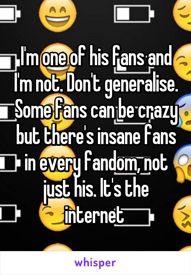 I'm one of his fans and I'm not. Don't generalise. Some fans can be crazy but there's insane fans in every fandom, not just his. It's the internet 