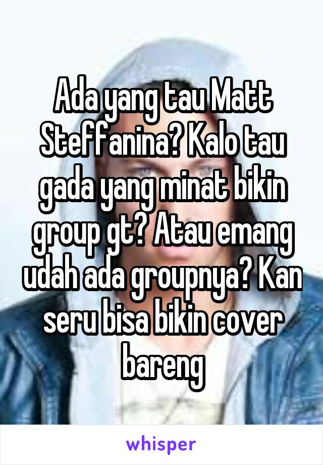 Ada yang tau Matt Steffanina? Kalo tau gada yang minat bikin group gt? Atau emang udah ada groupnya? Kan seru bisa bikin cover bareng