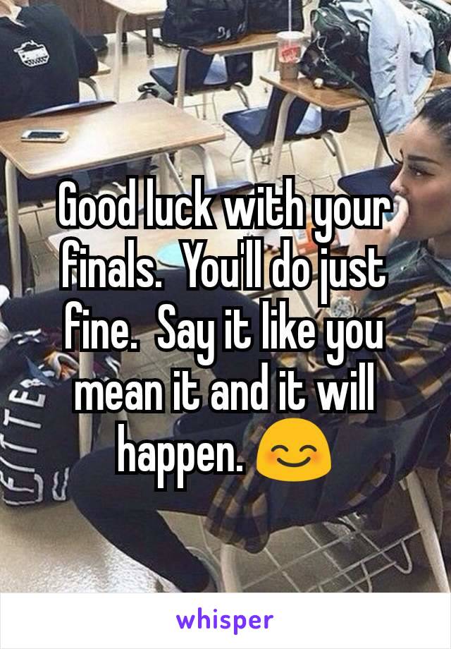 Good luck with your finals.  You'll do just fine.  Say it like you mean it and it will happen. 😊