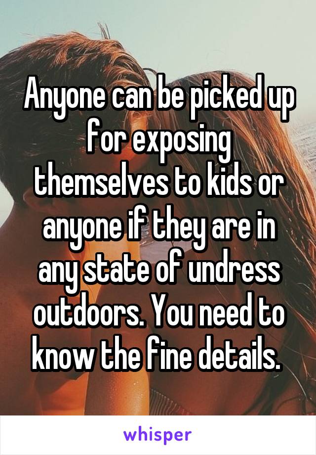 Anyone can be picked up for exposing themselves to kids or anyone if they are in any state of undress outdoors. You need to know the fine details. 