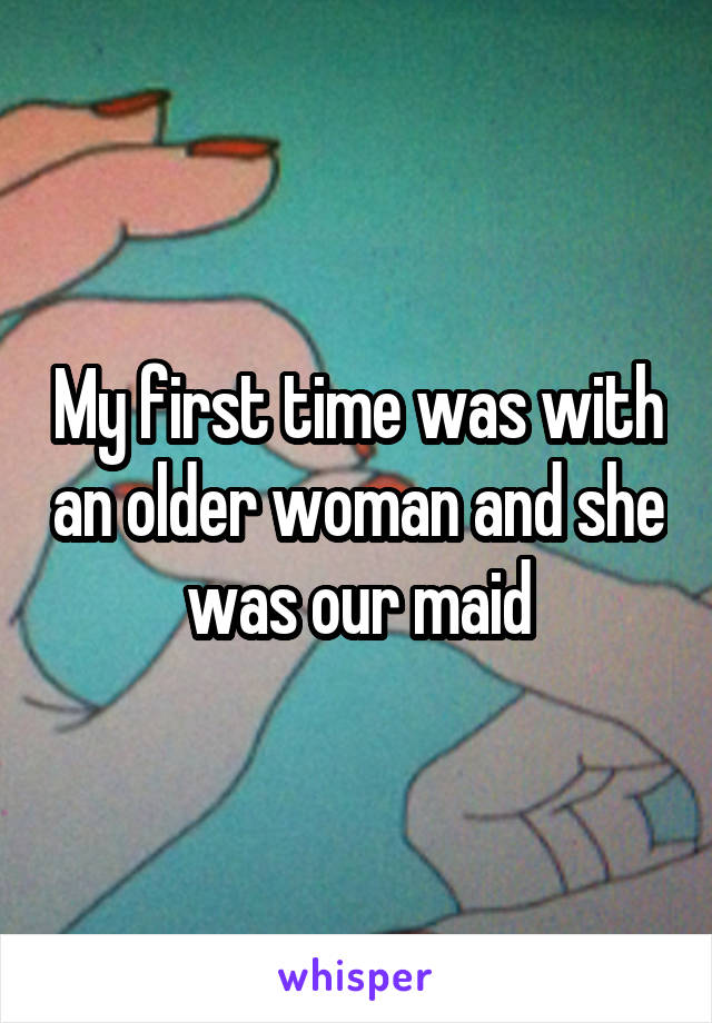 My first time was with an older woman and she was our maid