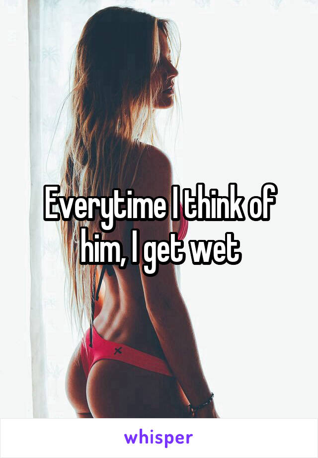 Everytime I think of him, I get wet