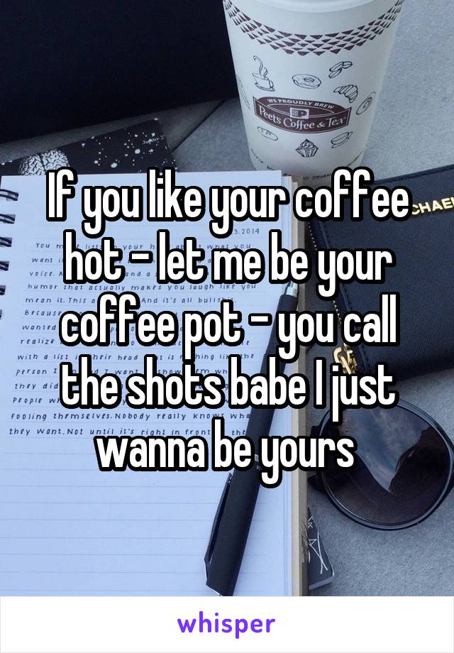 If you like your coffee hot - let me be your coffee pot - you call the shots babe I just wanna be yours 