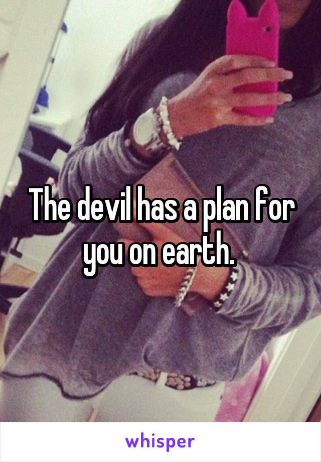 The devil has a plan for you on earth. 