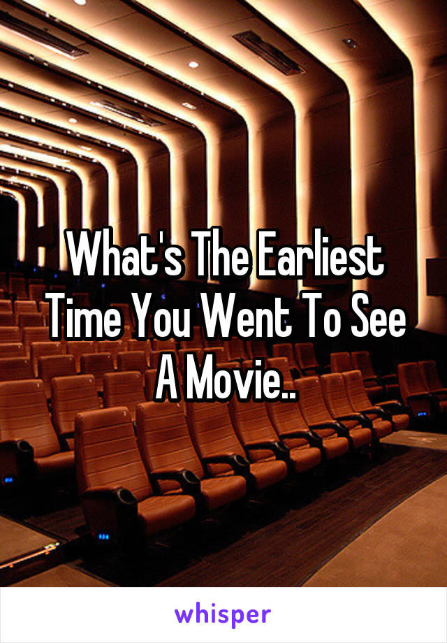 What's The Earliest Time You Went To See A Movie..