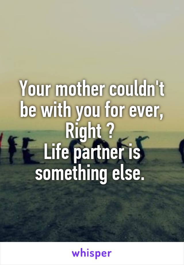 Your mother couldn't be with you for ever, Right ? 
Life partner is something else. 