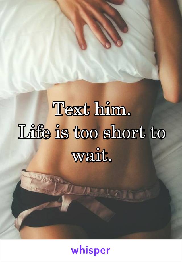 Text him.
Life is too short to wait.