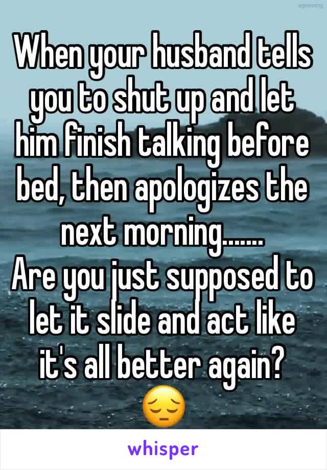 When your husband tells you to shut up and let him finish talking before bed, then apologizes the next morning.......
Are you just supposed to let it slide and act like it's all better again? 
😔