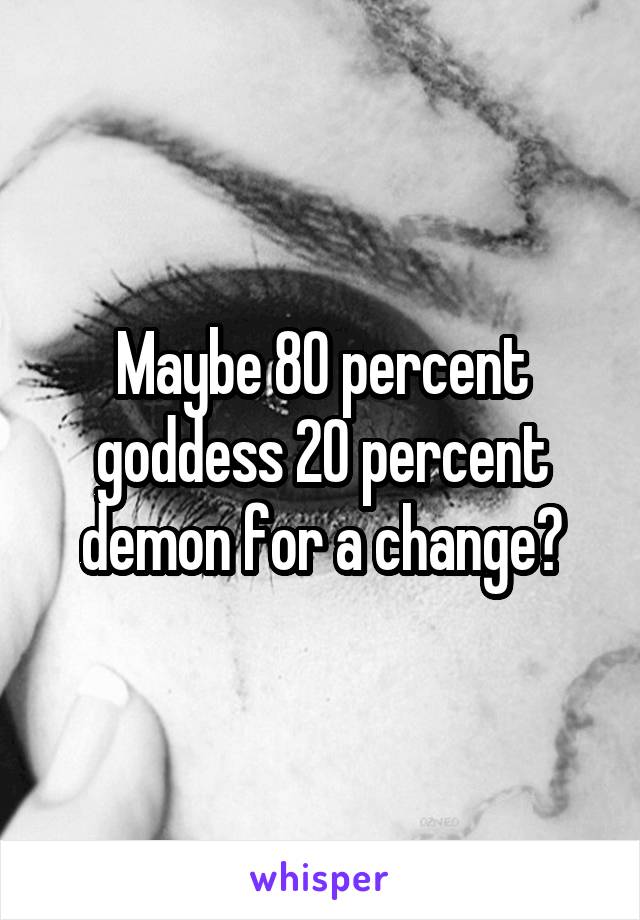 Maybe 80 percent goddess 20 percent demon for a change?