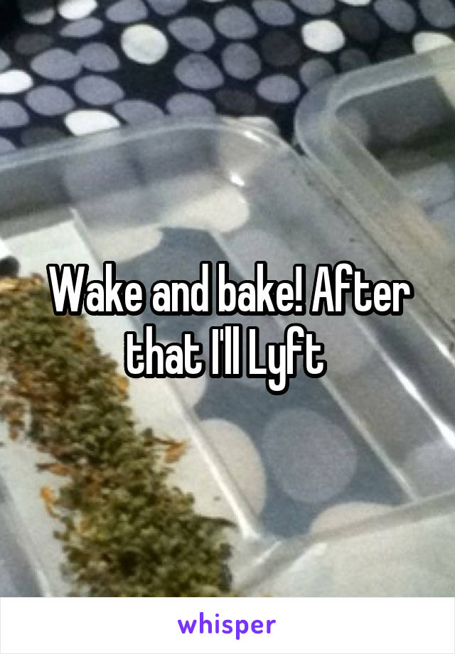 Wake and bake! After that I'll Lyft 