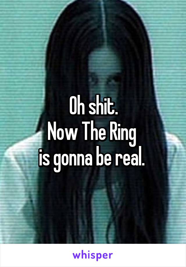 Oh shit.
Now The Ring 
is gonna be real. 