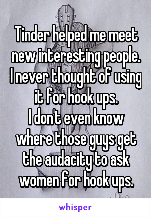 Tinder helped me meet new interesting people. I never thought of using it for hook ups.
I don't even know where those guys get the audacity to ask women for hook ups.