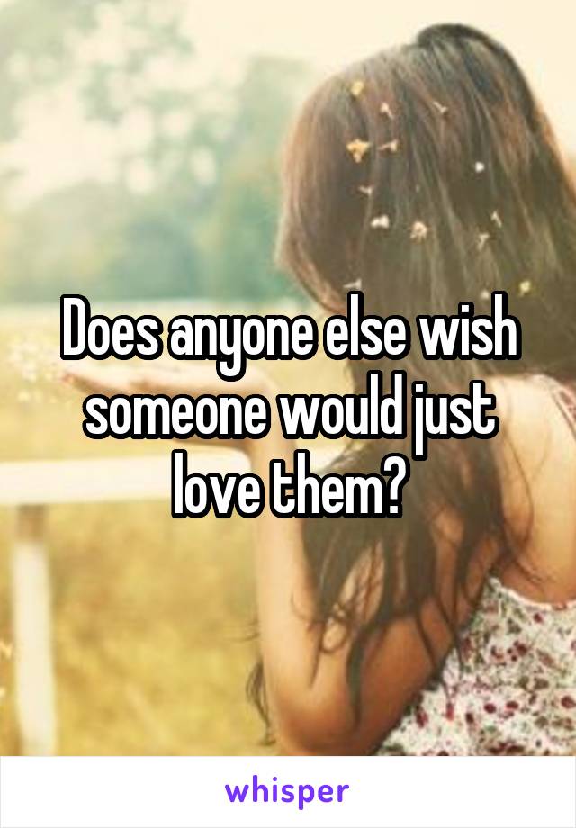 Does anyone else wish someone would just love them?