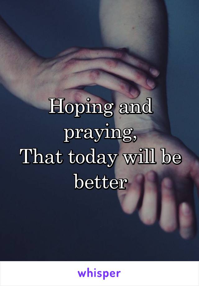 Hoping and praying,
That today will be better