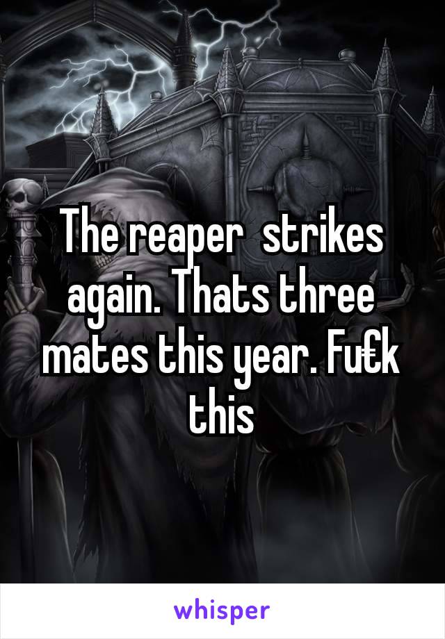 The reaper  strikes again. Thats three mates this year. Fu€k this