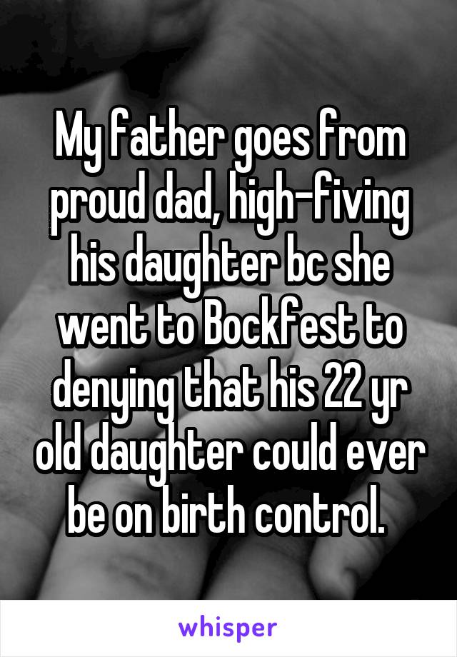 My father goes from proud dad, high-fiving his daughter bc she went to Bockfest to denying that his 22 yr old daughter could ever be on birth control. 