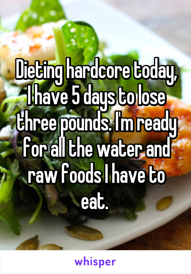 Dieting hardcore today, I have 5 days to lose three pounds. I'm ready for all the water and raw foods I have to eat. 