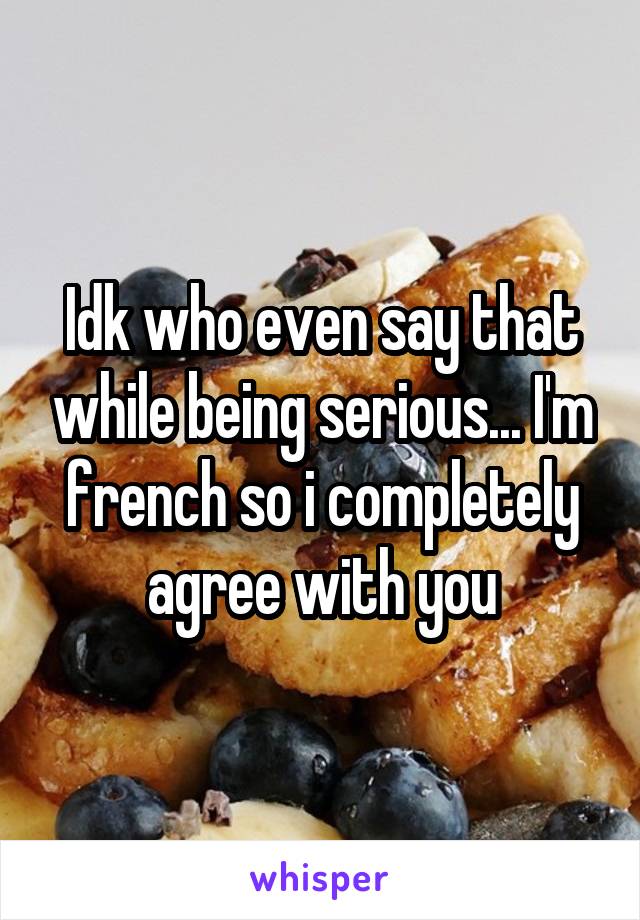 Idk who even say that while being serious... I'm french so i completely agree with you