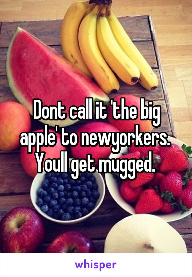 Dont call it 'the big apple' to newyorkers. 
Youll get mugged. 