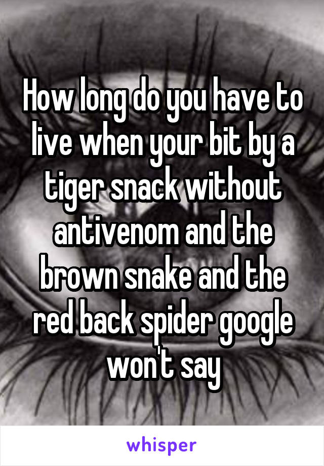 How long do you have to live when your bit by a tiger snack without antivenom and the brown snake and the red back spider google won't say