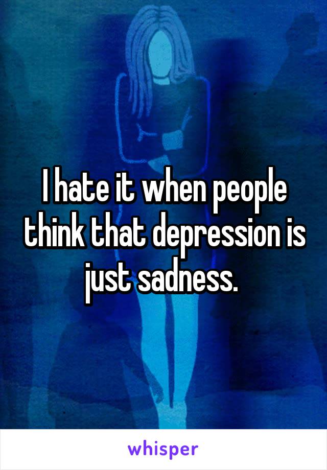 I hate it when people think that depression is just sadness. 