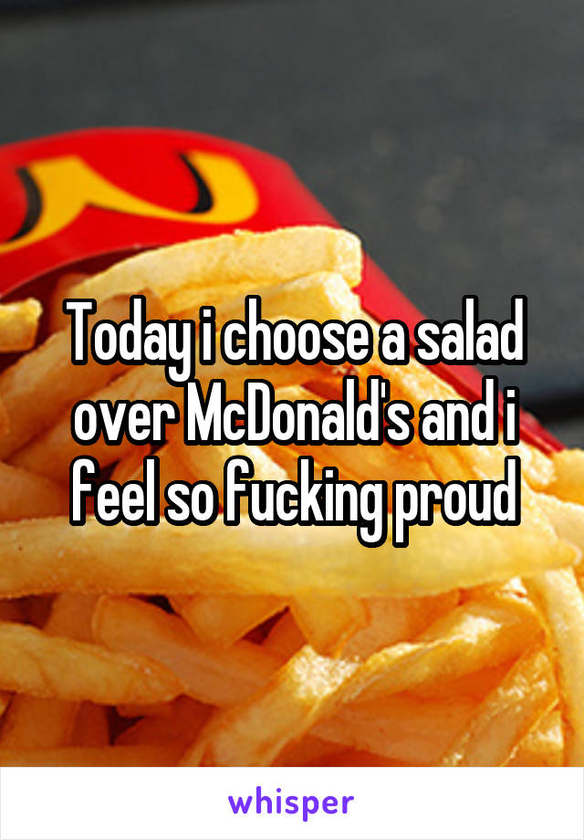 Today i choose a salad over McDonald's and i feel so fucking proud