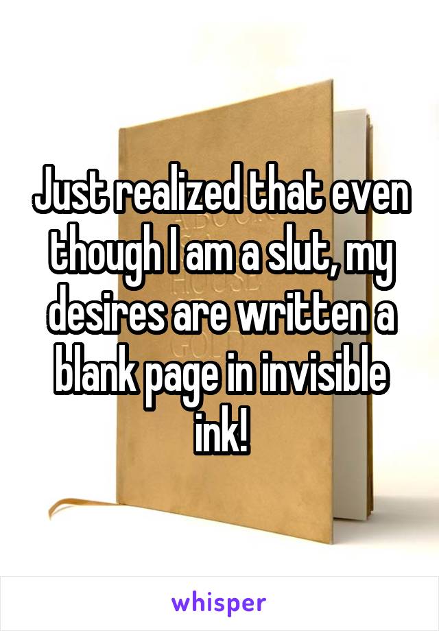 Just realized that even though I am a slut, my desires are written a blank page in invisible ink!