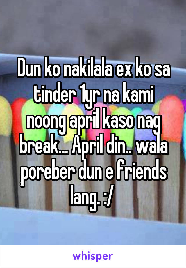 Dun ko nakilala ex ko sa tinder 1yr na kami noong april kaso nag break... April din.. wala poreber dun e friends lang. :/ 