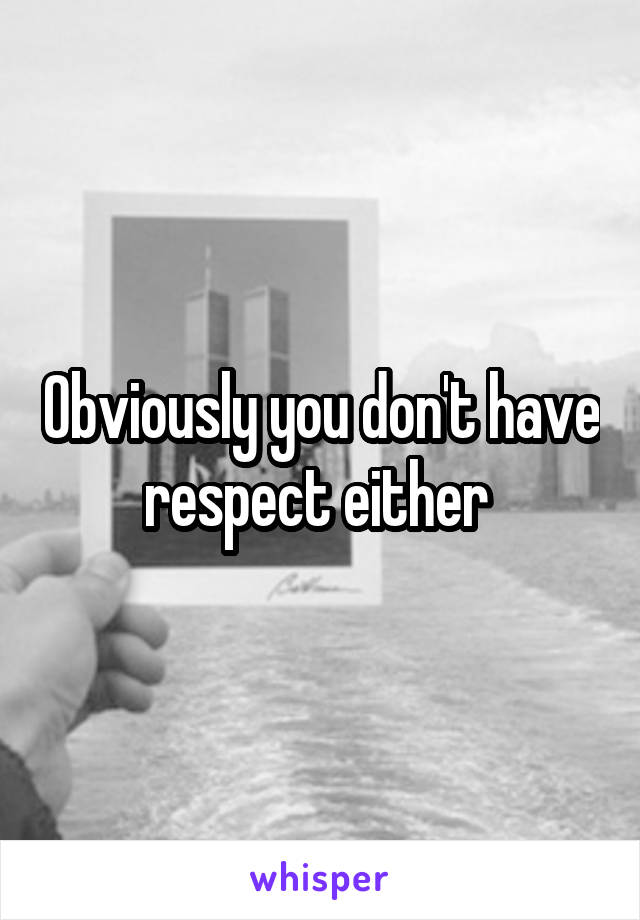 Obviously you don't have respect either 