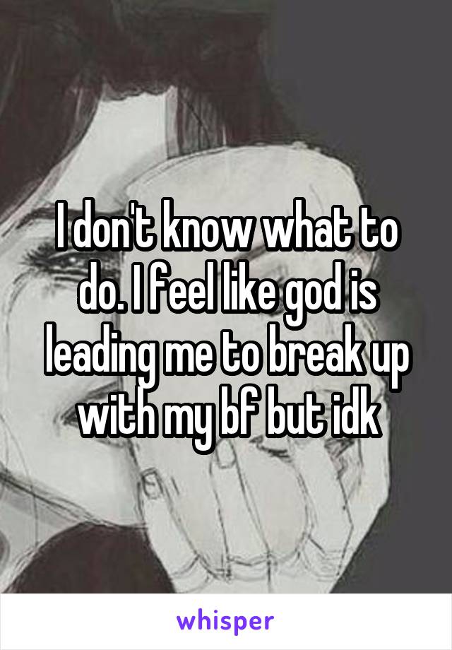 I don't know what to do. I feel like god is leading me to break up with my bf but idk