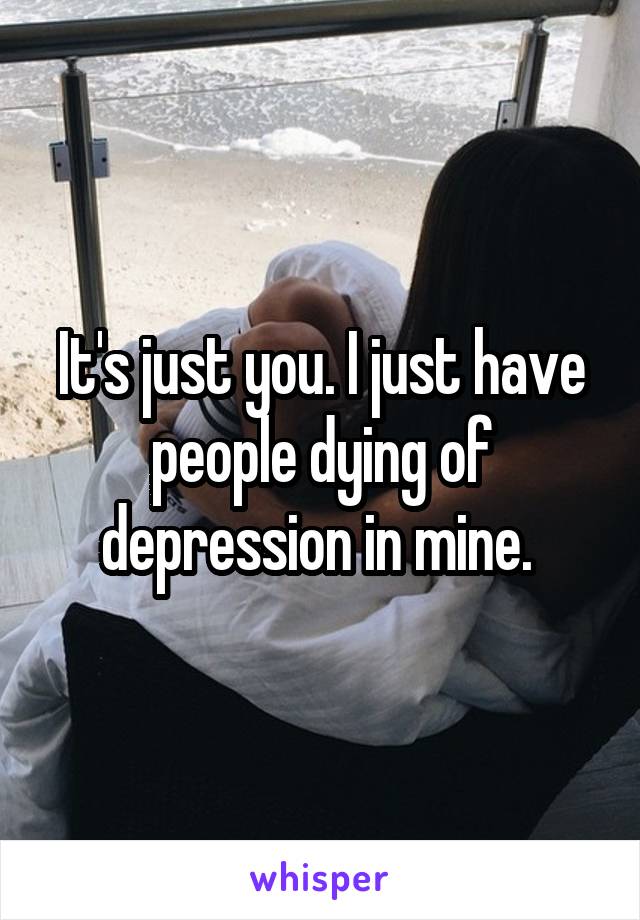 It's just you. I just have people dying of depression in mine. 