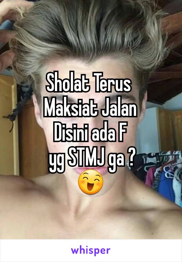 Sholat Terus 
Maksiat Jalan
Disini ada F
 yg STMJ ga ?
😄