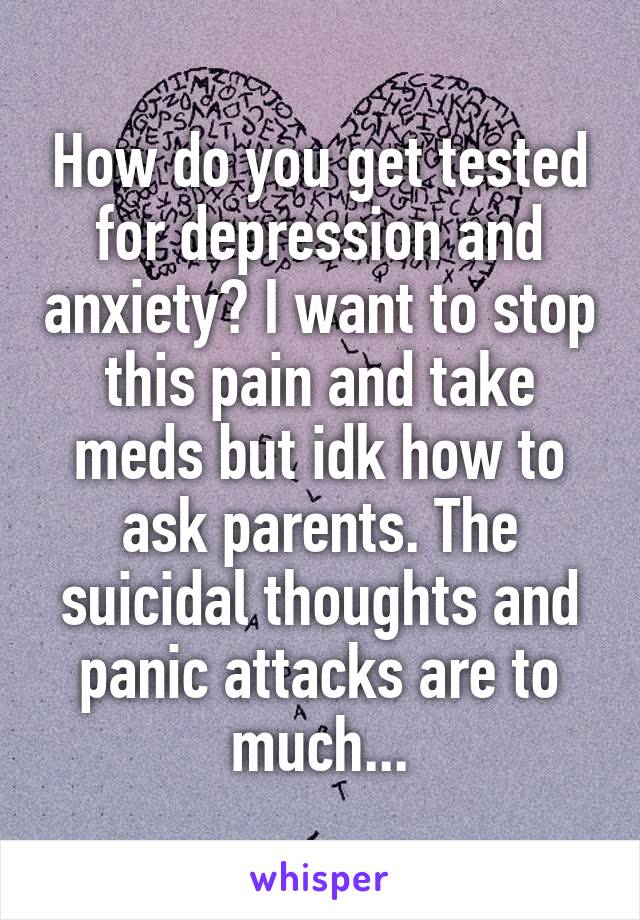 How do you get tested for depression and anxiety? I want to stop this pain and take meds but idk how to ask parents. The suicidal thoughts and panic attacks are to much...