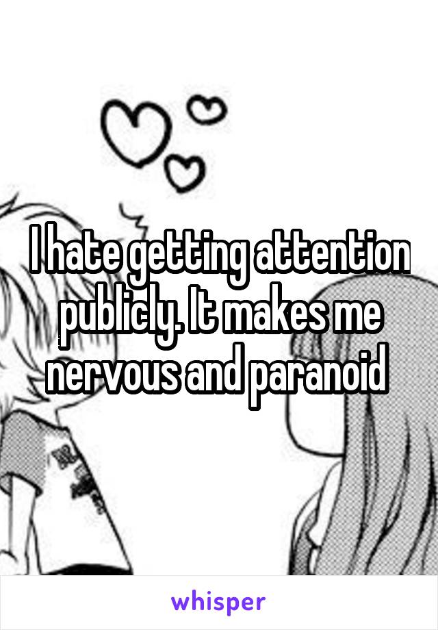 I hate getting attention publicly. It makes me nervous and paranoid 