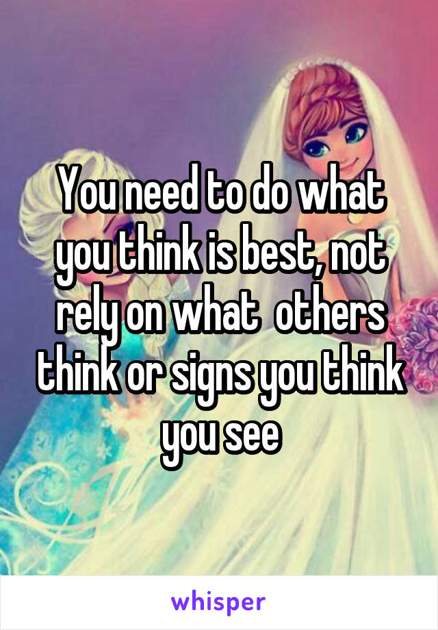 You need to do what you think is best, not rely on what  others think or signs you think you see