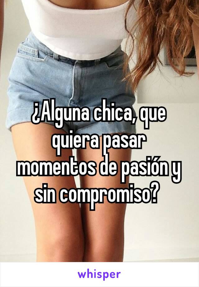 ¿Alguna chica, que quiera pasar momentos de pasión y sin compromiso? 
