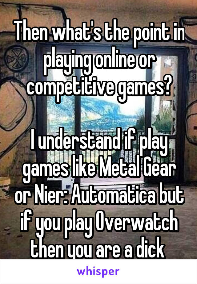 Then what's the point in playing online or competitive games?

I understand if play games like Metal Gear or Nier: Automatica but if you play Overwatch then you are a dick 