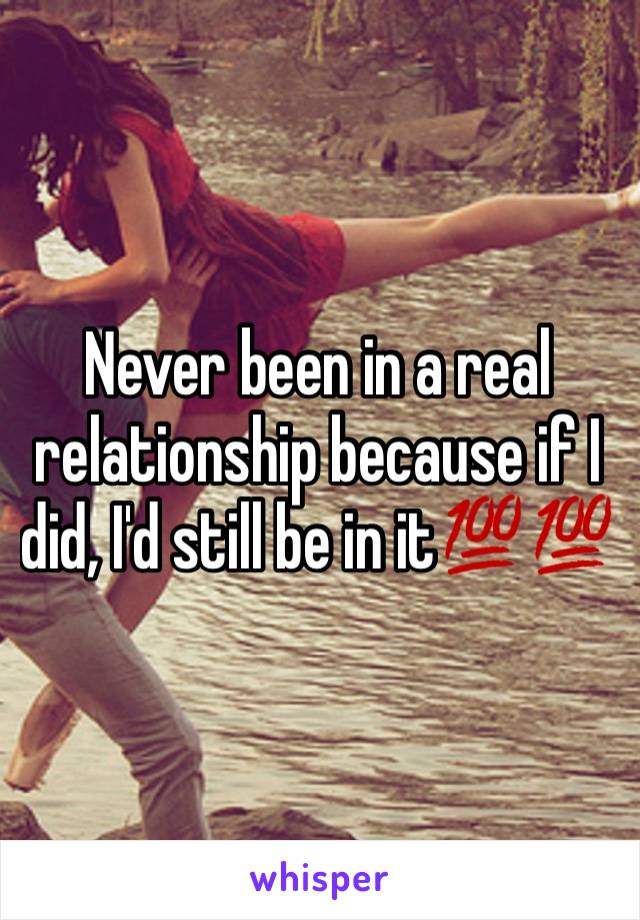 Never been in a real relationship because if I did, I'd still be in it💯💯