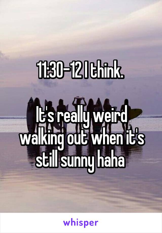 11:30-12 I think. 

It's really weird walking out when it's still sunny haha 