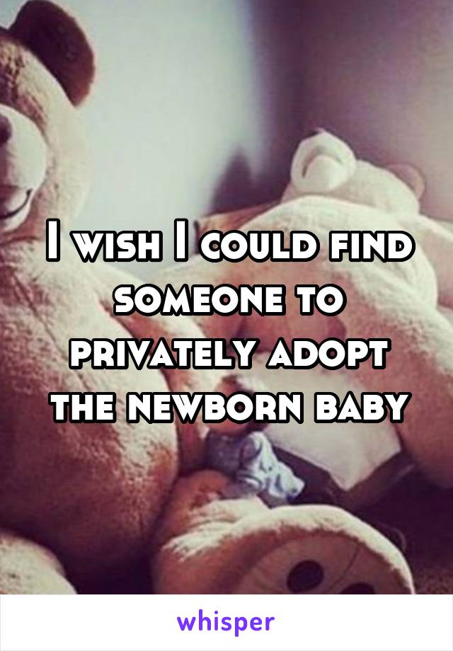 I wish I could find someone to privately adopt the newborn baby