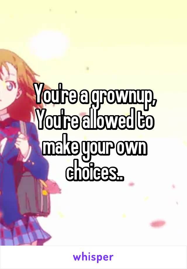 You're a grownup,
You're allowed to make your own choices..