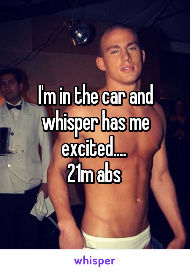 I'm in the car and whisper has me excited.... 
21m abs 