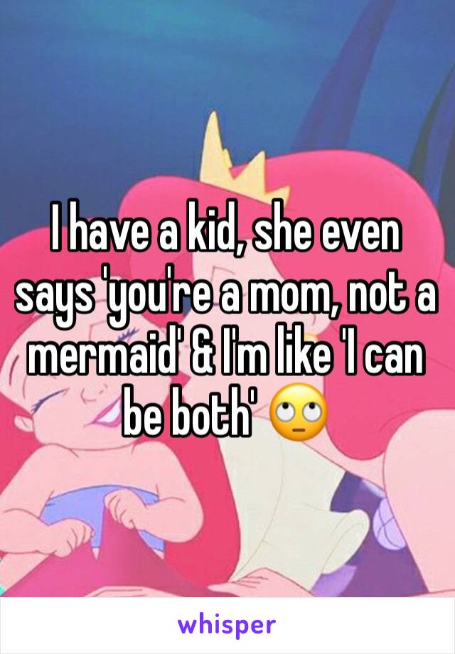 I have a kid, she even says 'you're a mom, not a mermaid' & I'm like 'I can be both' 🙄