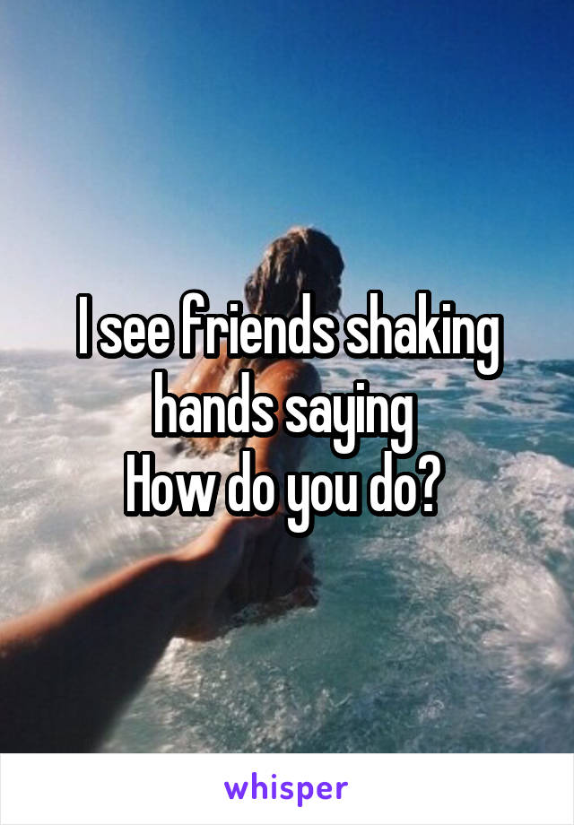 I see friends shaking hands saying 
How do you do? 