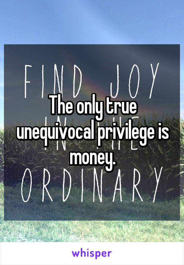 The only true unequivocal privilege is money.